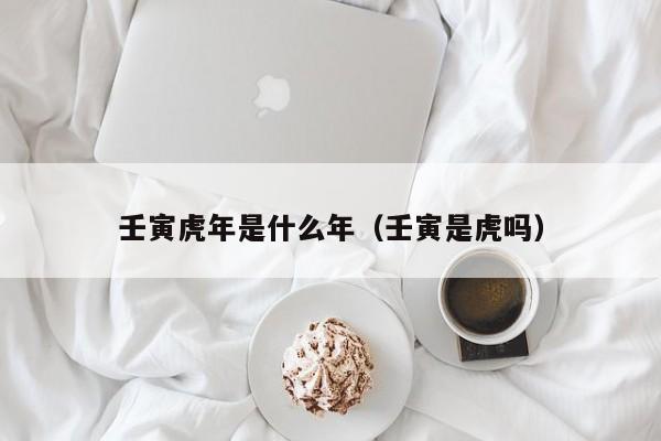 壬寅虎年是什么年？属虎的年份命运大解析